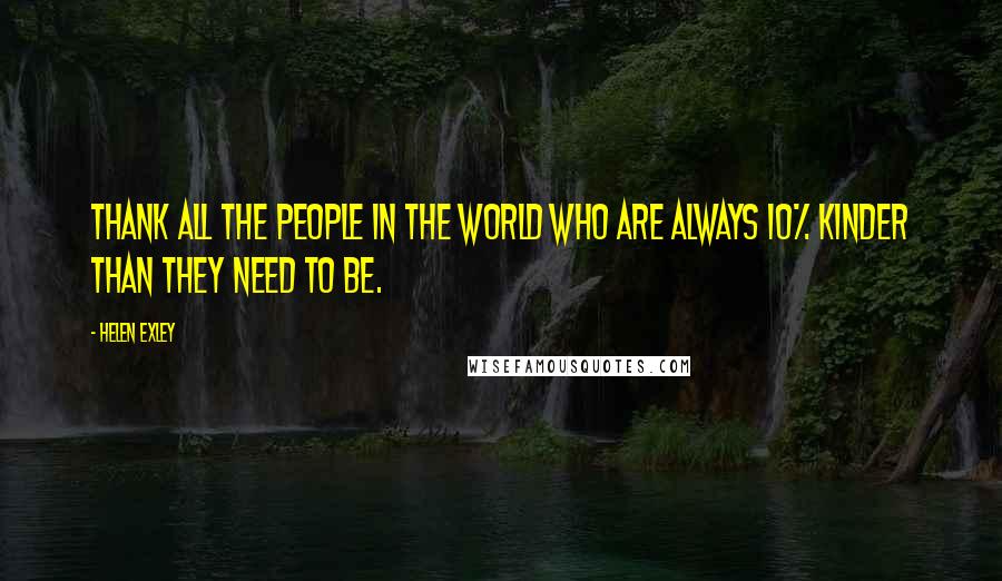 Helen Exley Quotes: Thank all the people in the world who are always 10% kinder than they need to be.