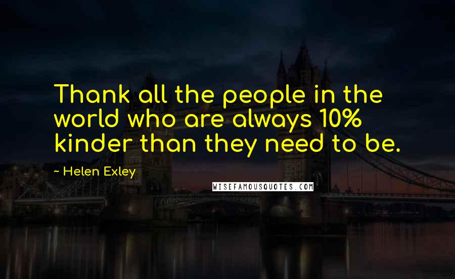 Helen Exley Quotes: Thank all the people in the world who are always 10% kinder than they need to be.