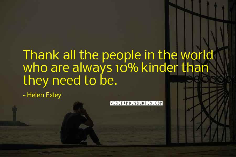 Helen Exley Quotes: Thank all the people in the world who are always 10% kinder than they need to be.