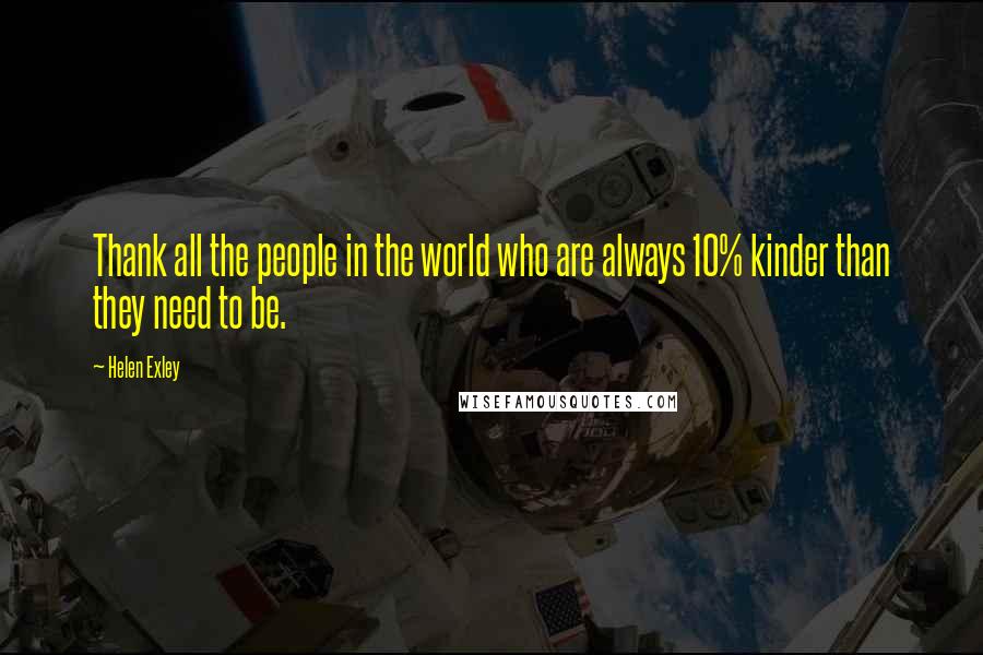 Helen Exley Quotes: Thank all the people in the world who are always 10% kinder than they need to be.