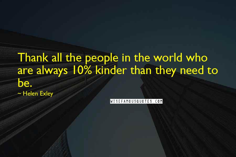 Helen Exley Quotes: Thank all the people in the world who are always 10% kinder than they need to be.