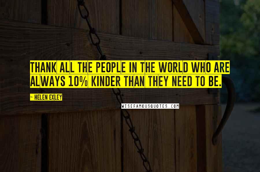 Helen Exley Quotes: Thank all the people in the world who are always 10% kinder than they need to be.