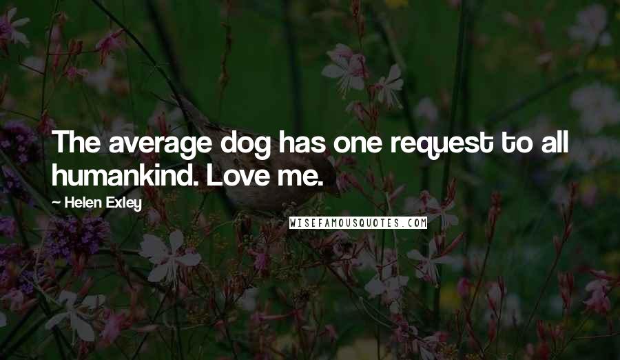 Helen Exley Quotes: The average dog has one request to all humankind. Love me.