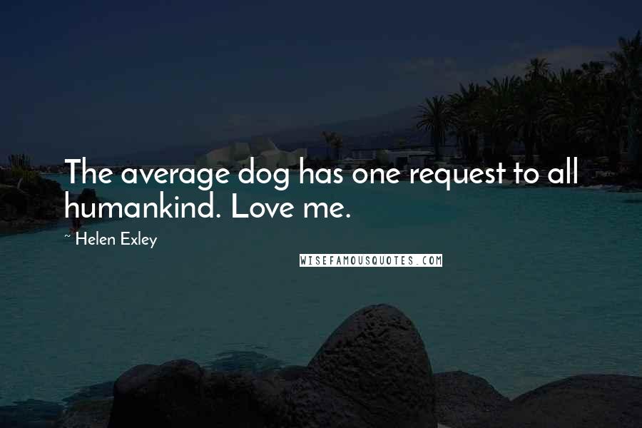 Helen Exley Quotes: The average dog has one request to all humankind. Love me.