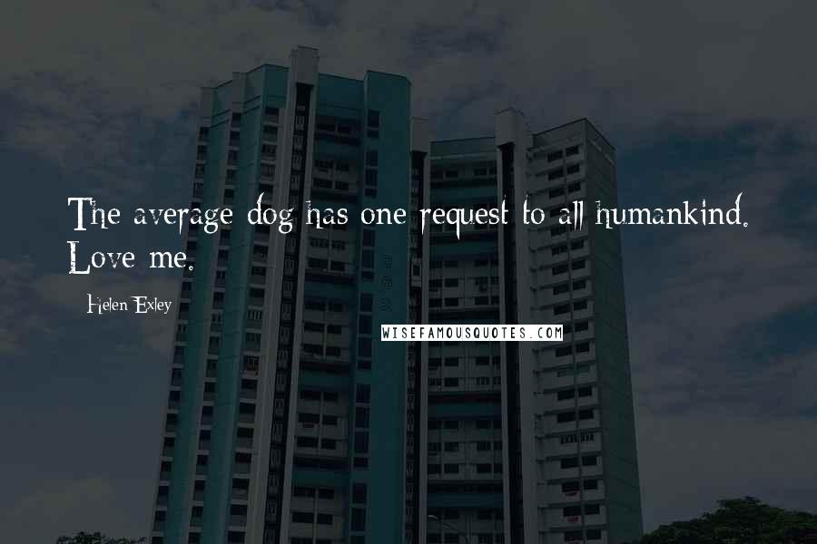 Helen Exley Quotes: The average dog has one request to all humankind. Love me.