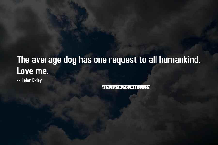 Helen Exley Quotes: The average dog has one request to all humankind. Love me.