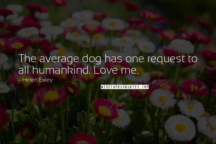 Helen Exley Quotes: The average dog has one request to all humankind. Love me.