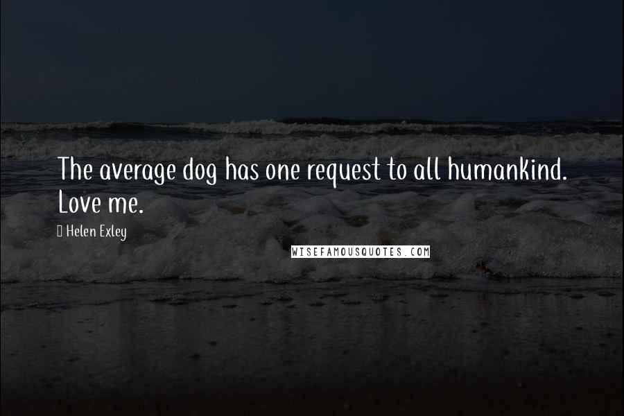 Helen Exley Quotes: The average dog has one request to all humankind. Love me.