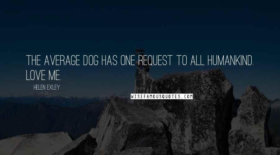 Helen Exley Quotes: The average dog has one request to all humankind. Love me.