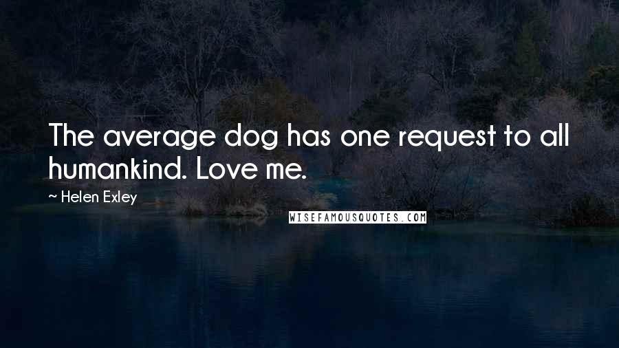 Helen Exley Quotes: The average dog has one request to all humankind. Love me.