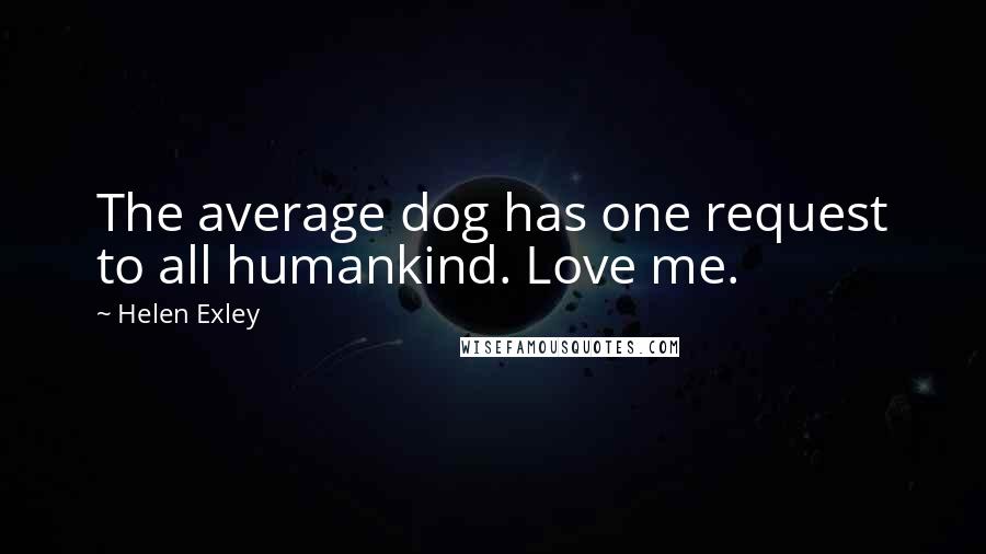 Helen Exley Quotes: The average dog has one request to all humankind. Love me.