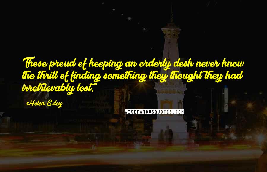 Helen Exley Quotes: Those proud of keeping an orderly desk never know the thrill of finding something they thought they had irretrievably lost.