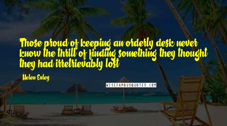 Helen Exley Quotes: Those proud of keeping an orderly desk never know the thrill of finding something they thought they had irretrievably lost.