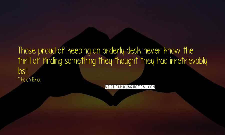 Helen Exley Quotes: Those proud of keeping an orderly desk never know the thrill of finding something they thought they had irretrievably lost.