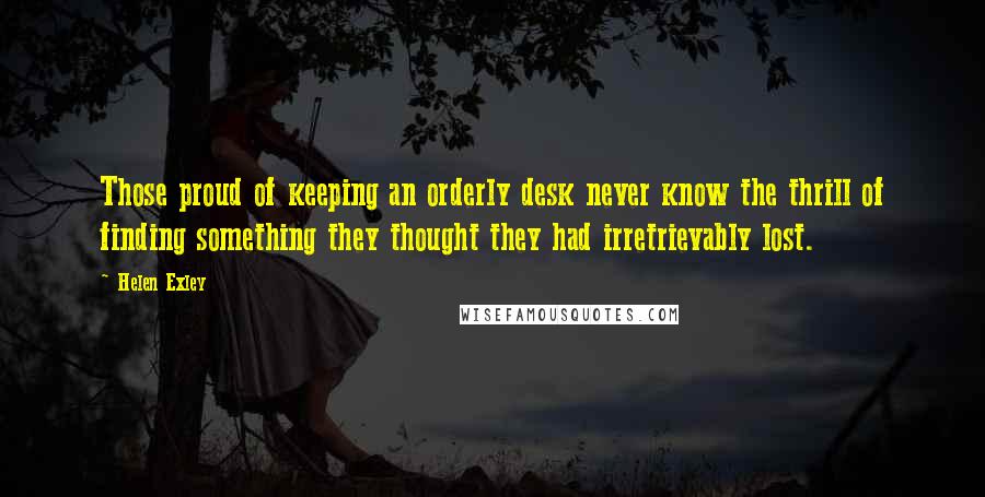 Helen Exley Quotes: Those proud of keeping an orderly desk never know the thrill of finding something they thought they had irretrievably lost.