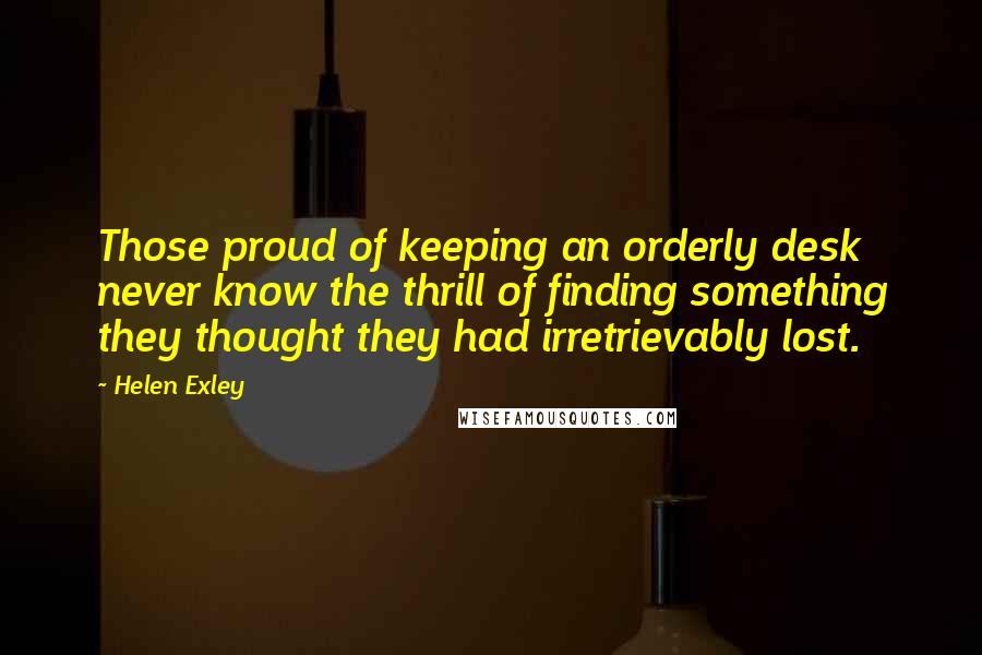 Helen Exley Quotes: Those proud of keeping an orderly desk never know the thrill of finding something they thought they had irretrievably lost.