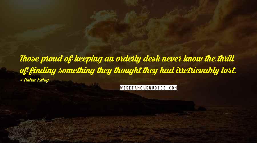 Helen Exley Quotes: Those proud of keeping an orderly desk never know the thrill of finding something they thought they had irretrievably lost.