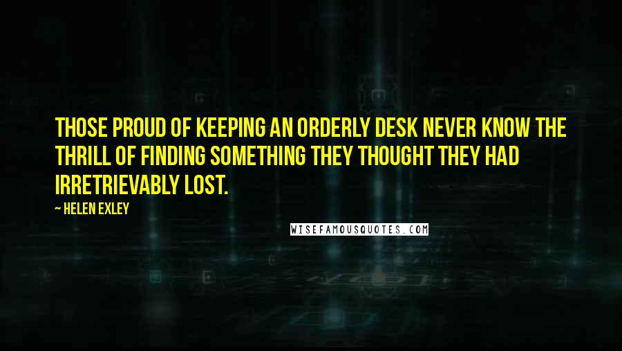 Helen Exley Quotes: Those proud of keeping an orderly desk never know the thrill of finding something they thought they had irretrievably lost.