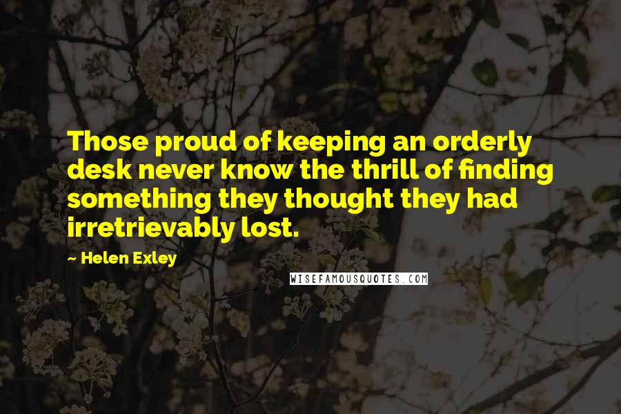 Helen Exley Quotes: Those proud of keeping an orderly desk never know the thrill of finding something they thought they had irretrievably lost.