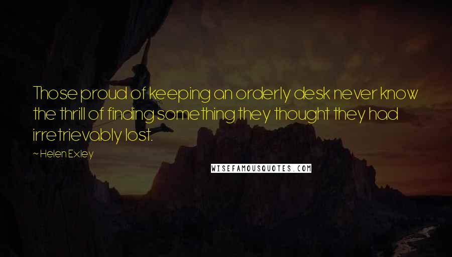 Helen Exley Quotes: Those proud of keeping an orderly desk never know the thrill of finding something they thought they had irretrievably lost.