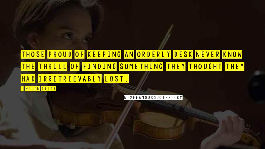 Helen Exley Quotes: Those proud of keeping an orderly desk never know the thrill of finding something they thought they had irretrievably lost.