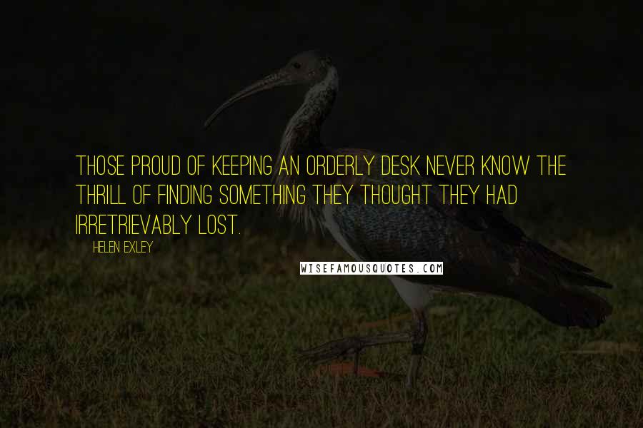 Helen Exley Quotes: Those proud of keeping an orderly desk never know the thrill of finding something they thought they had irretrievably lost.