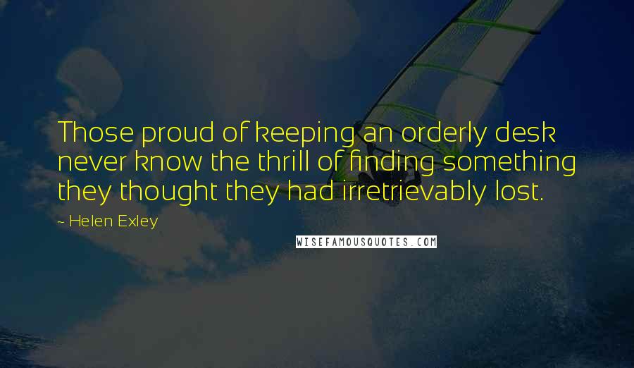 Helen Exley Quotes: Those proud of keeping an orderly desk never know the thrill of finding something they thought they had irretrievably lost.