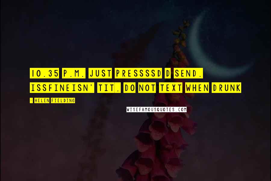 Helen Fielding Quotes: 10.35 p.m. Just pressssd d SEND. Issfineisn' tit. DO NOT TEXT WHEN DRUNK