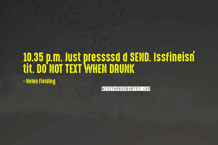 Helen Fielding Quotes: 10.35 p.m. Just pressssd d SEND. Issfineisn' tit. DO NOT TEXT WHEN DRUNK