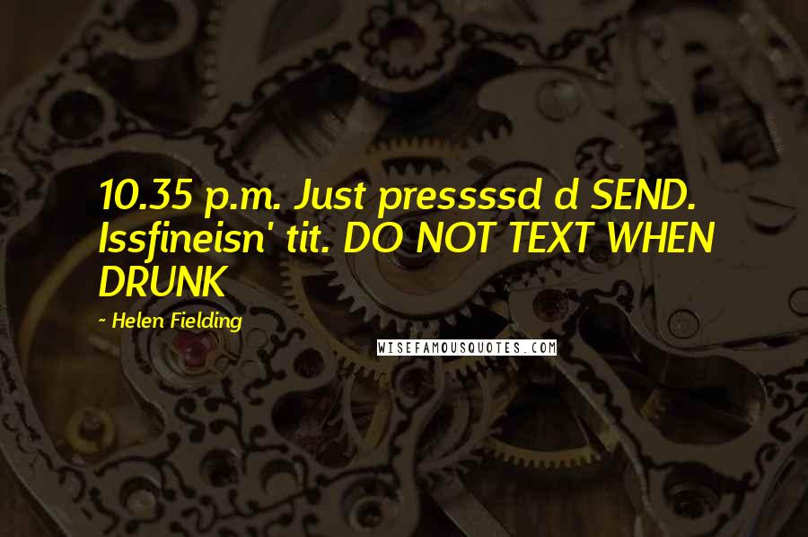 Helen Fielding Quotes: 10.35 p.m. Just pressssd d SEND. Issfineisn' tit. DO NOT TEXT WHEN DRUNK