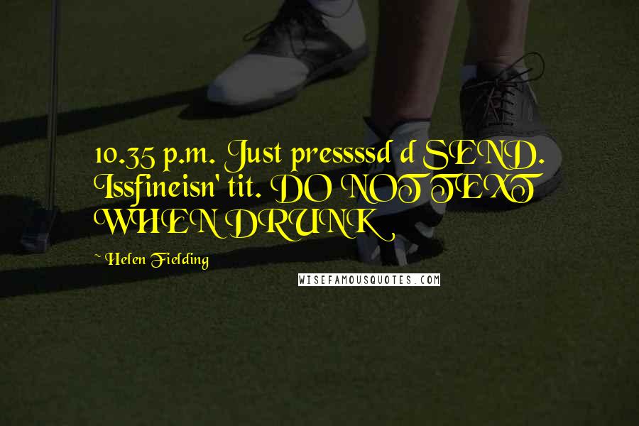 Helen Fielding Quotes: 10.35 p.m. Just pressssd d SEND. Issfineisn' tit. DO NOT TEXT WHEN DRUNK