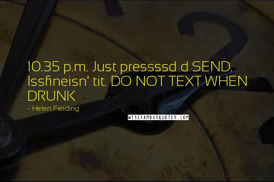 Helen Fielding Quotes: 10.35 p.m. Just pressssd d SEND. Issfineisn' tit. DO NOT TEXT WHEN DRUNK