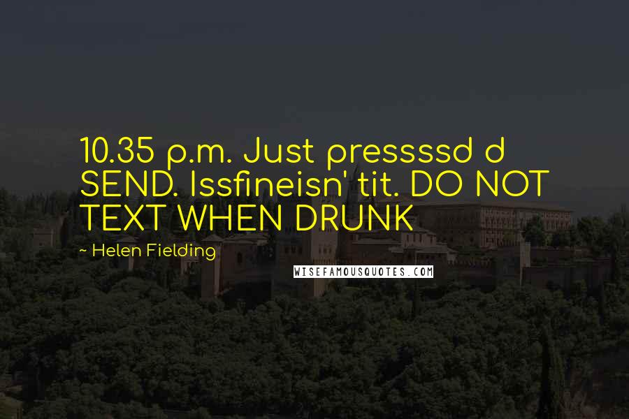 Helen Fielding Quotes: 10.35 p.m. Just pressssd d SEND. Issfineisn' tit. DO NOT TEXT WHEN DRUNK