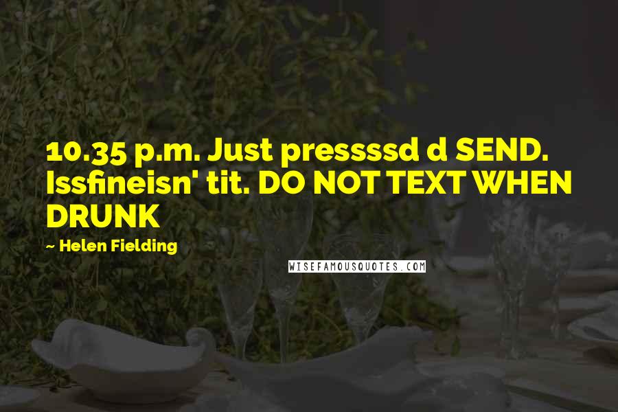 Helen Fielding Quotes: 10.35 p.m. Just pressssd d SEND. Issfineisn' tit. DO NOT TEXT WHEN DRUNK