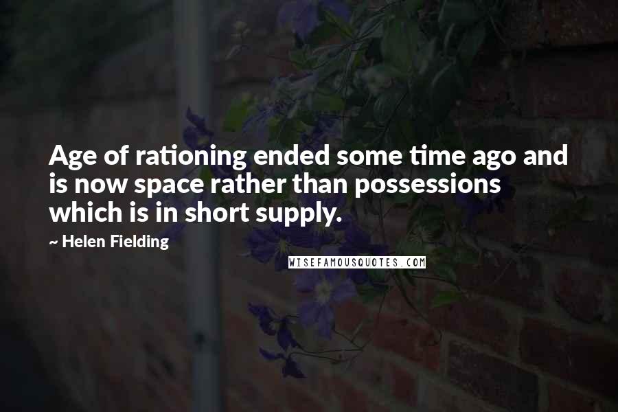 Helen Fielding Quotes: Age of rationing ended some time ago and is now space rather than possessions which is in short supply.