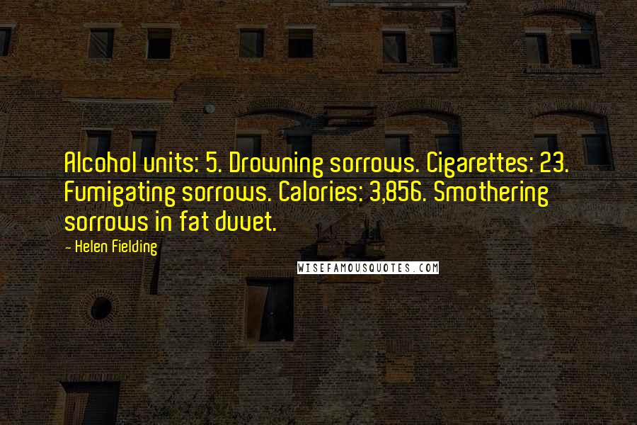 Helen Fielding Quotes: Alcohol units: 5. Drowning sorrows. Cigarettes: 23. Fumigating sorrows. Calories: 3,856. Smothering sorrows in fat duvet.