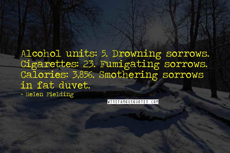 Helen Fielding Quotes: Alcohol units: 5. Drowning sorrows. Cigarettes: 23. Fumigating sorrows. Calories: 3,856. Smothering sorrows in fat duvet.