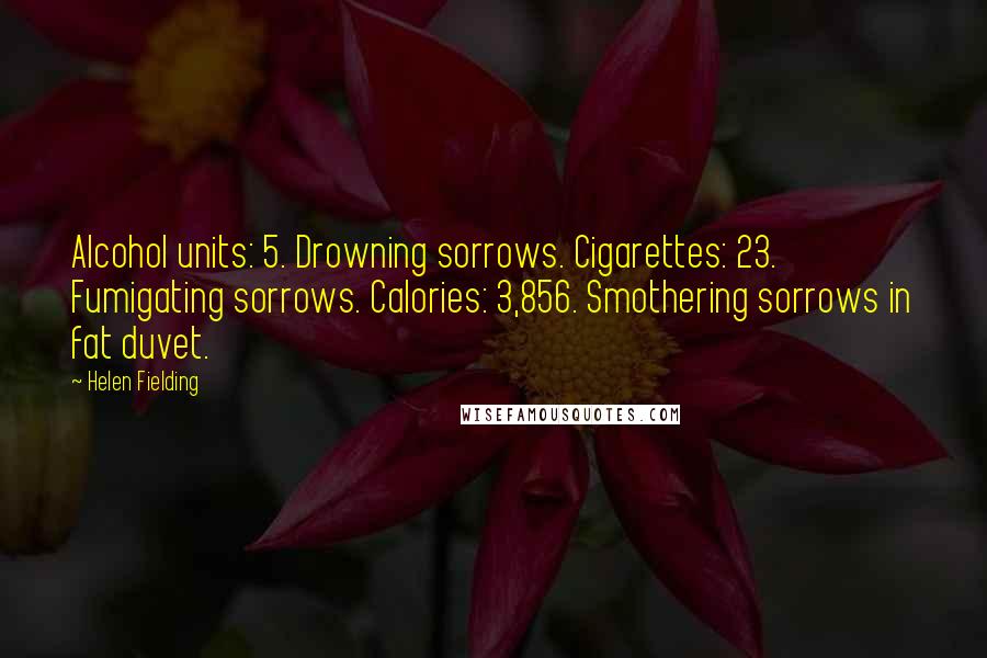 Helen Fielding Quotes: Alcohol units: 5. Drowning sorrows. Cigarettes: 23. Fumigating sorrows. Calories: 3,856. Smothering sorrows in fat duvet.