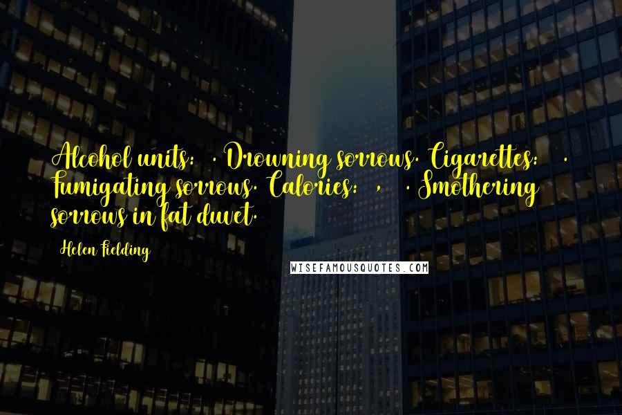 Helen Fielding Quotes: Alcohol units: 5. Drowning sorrows. Cigarettes: 23. Fumigating sorrows. Calories: 3,856. Smothering sorrows in fat duvet.