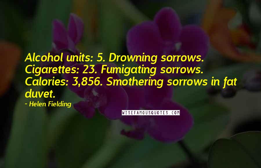 Helen Fielding Quotes: Alcohol units: 5. Drowning sorrows. Cigarettes: 23. Fumigating sorrows. Calories: 3,856. Smothering sorrows in fat duvet.