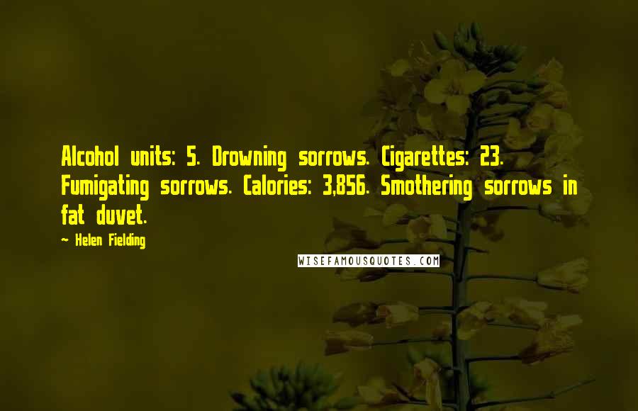 Helen Fielding Quotes: Alcohol units: 5. Drowning sorrows. Cigarettes: 23. Fumigating sorrows. Calories: 3,856. Smothering sorrows in fat duvet.