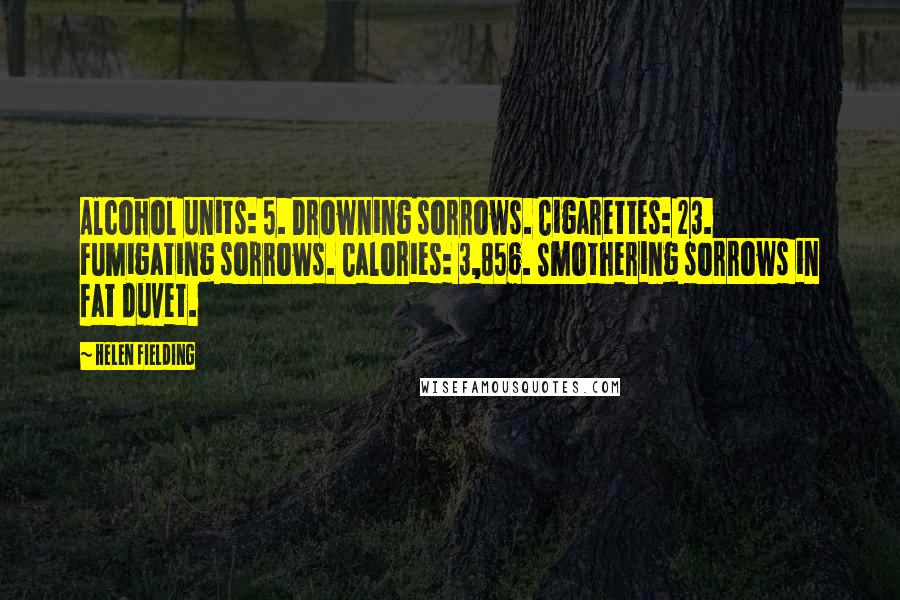 Helen Fielding Quotes: Alcohol units: 5. Drowning sorrows. Cigarettes: 23. Fumigating sorrows. Calories: 3,856. Smothering sorrows in fat duvet.