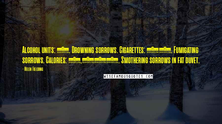 Helen Fielding Quotes: Alcohol units: 5. Drowning sorrows. Cigarettes: 23. Fumigating sorrows. Calories: 3,856. Smothering sorrows in fat duvet.