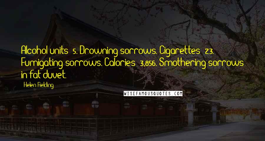 Helen Fielding Quotes: Alcohol units: 5. Drowning sorrows. Cigarettes: 23. Fumigating sorrows. Calories: 3,856. Smothering sorrows in fat duvet.