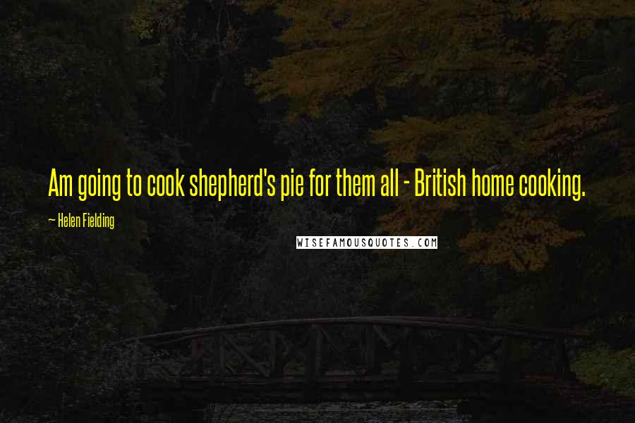 Helen Fielding Quotes: Am going to cook shepherd's pie for them all - British home cooking.