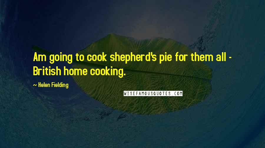 Helen Fielding Quotes: Am going to cook shepherd's pie for them all - British home cooking.