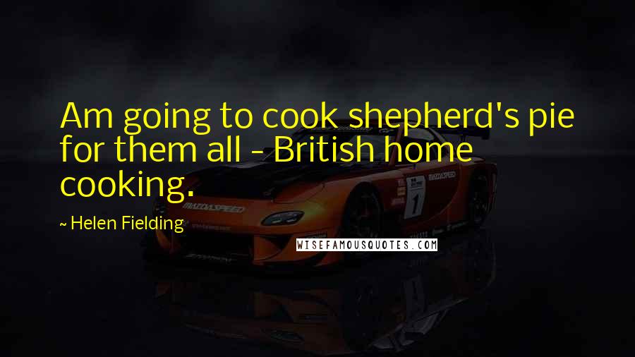 Helen Fielding Quotes: Am going to cook shepherd's pie for them all - British home cooking.