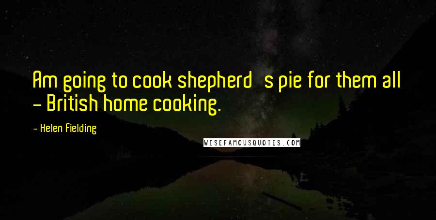 Helen Fielding Quotes: Am going to cook shepherd's pie for them all - British home cooking.