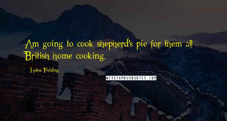 Helen Fielding Quotes: Am going to cook shepherd's pie for them all - British home cooking.