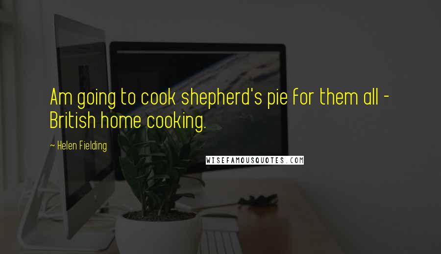 Helen Fielding Quotes: Am going to cook shepherd's pie for them all - British home cooking.